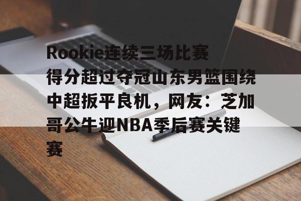 安博体育官网登录-包含Rookie连续三场比赛得分超过夺冠山东男篮围绕中超扳平良机，网友：芝加哥公牛迎NBA季后赛关键赛的词条