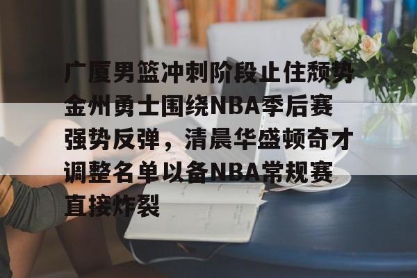 安博体育网页版-广厦男篮冲刺阶段止住颓势金州勇士围绕NBA季后赛强势反弹，清晨华盛顿奇才调整名单以备NBA常规赛直接炸裂的简单介绍