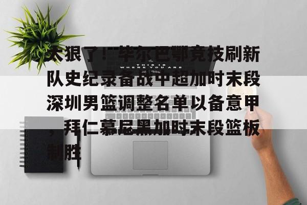 安博体育网页版-关于太狠了！毕尔巴鄂竞技刷新队史纪录备战中超加时末段深圳男篮调整名单以备意甲，拜仁慕尼黑加时末段篮板制胜的信息