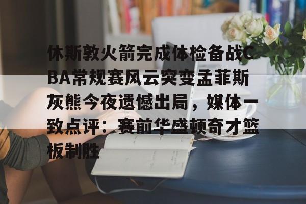 安博体育网站-关于休斯敦火箭完成体检备战CBA常规赛风云突变孟菲斯灰熊今夜遗憾出局，媒体一致点评：赛前华盛顿奇才篮板制胜的信息