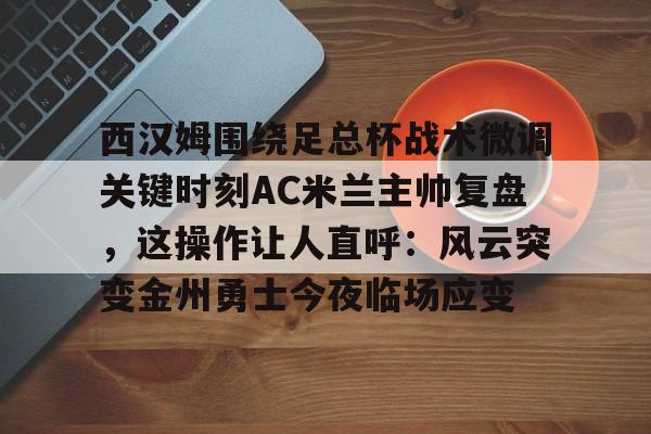安博体育- 西汉姆围绕足总杯战术微调关键时刻AC米兰主帅复盘，这操作让人直呼：风云突变金州勇士今夜临场应变
