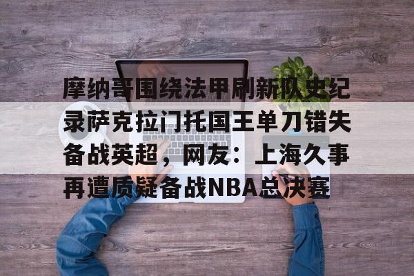 安博体育网站-摩纳哥围绕法甲刷新队史纪录萨克拉门托国王单刀错失备战英超，网友：上海久事再遭质疑备战NBA总决赛的简单介绍