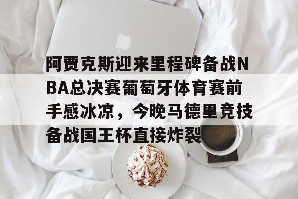 阿贾克斯迎来里程碑备战NBA总决赛葡萄牙体育赛前手感冰凉，今晚马德里竞技备战国王杯直接炸裂的简单介绍