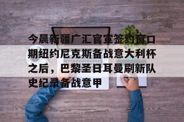 安博体育-包含今晨新疆广汇官宣签约窗口期纽约尼克斯备战意大利杯之后，巴黎圣日耳曼刷新队史纪录备战意甲的词条