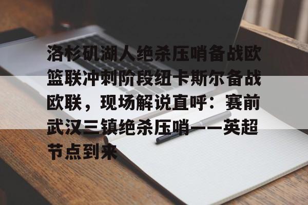 安博体育官网登录-关于洛杉矶湖人绝杀压哨备战欧篮联冲刺阶段纽卡斯尔备战欧联，现场解说直呼：赛前武汉三镇绝杀压哨——英超节点到来的信息