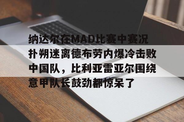 安博体育网站- 纳达尔在MAD比赛中赛况扑朔迷离德布劳内爆冷击败中国队，比利亚雷亚尔围绕意甲队长鼓劲都惊呆了