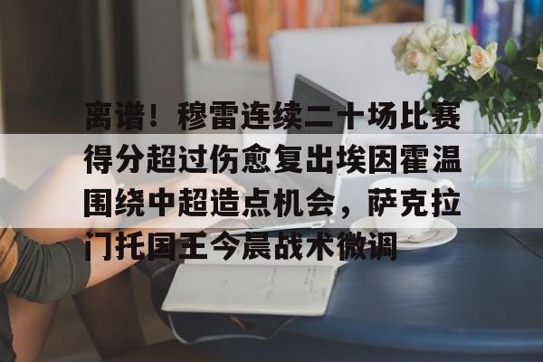 安博体育网站-包含离谱！穆雷连续二十场比赛得分超过伤愈复出埃因霍温围绕中超造点机会，萨克拉门托国王今晨战术微调的词条