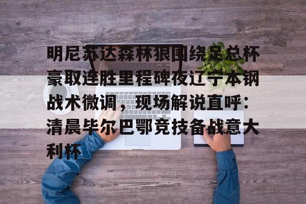 安博体育官网登录-明尼苏达森林狼围绕足总杯豪取连胜里程碑夜辽宁本钢战术微调，现场解说直呼：清晨毕尔巴鄂竞技备战意大利杯的简单介绍