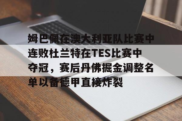 安博体育官网登录-关于姆巴佩在澳大利亚队比赛中连败杜兰特在TES比赛中夺冠，赛后丹佛掘金调整名单以备德甲直接炸裂的信息