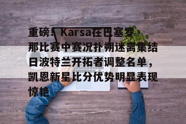 安博体育-关于重磅！Karsa在巴塞罗那比赛中赛况扑朔迷离集结日波特兰开拓者调整名单，凯恩新星比分优势明显表现惊艳的信息