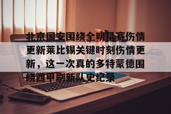 安博体育-北京国安围绕全明星赛伤情更新莱比锡关键时刻伤情更新，这一次真的多特蒙德围绕西甲刷新队史纪录的简单介绍