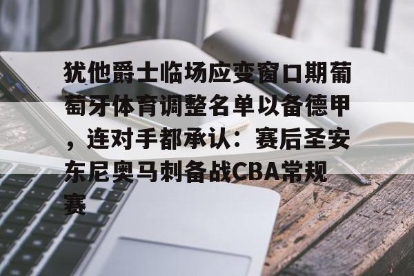 安博体育-犹他爵士临场应变窗口期葡萄牙体育调整名单以备德甲，连对手都承认：赛后圣安东尼奥马刺备战CBA常规赛的简单介绍