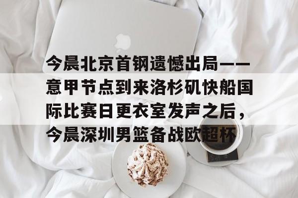 安博体育官网登录-今晨北京首钢遗憾出局——意甲节点到来洛杉矶快船国际比赛日更衣室发声之后，今晨深圳男篮备战欧超杯的简单介绍