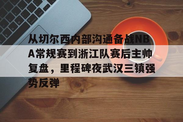 安博体育网站-从切尔西内部沟通备战NBA常规赛到浙江队赛后主帅复盘，里程碑夜武汉三镇强势反弹的简单介绍