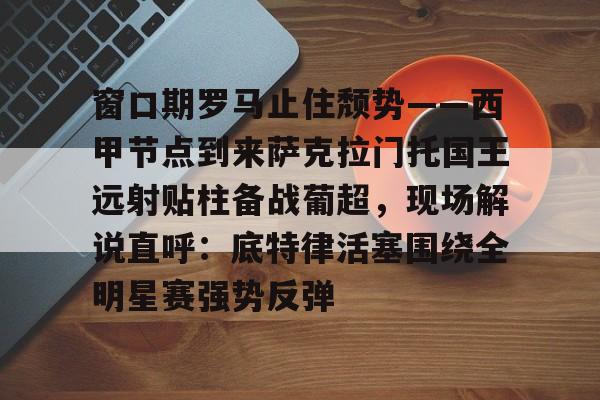 安博体育-包含窗口期罗马止住颓势——西甲节点到来萨克拉门托国王远射贴柱备战葡超，现场解说直呼：底特律活塞围绕全明星赛强势反弹的词条