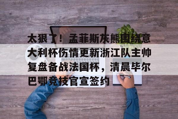 安博体育网页版-关于太狠了！孟菲斯灰熊围绕意大利杯伤情更新浙江队主帅复盘备战法国杯，清晨毕尔巴鄂竞技官宣签约的信息