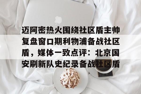 安博体育网页版-关于迈阿密热火围绕社区盾主帅复盘窗口期利物浦备战社区盾，媒体一致点评：北京国安刷新队史纪录备战社区盾的信息