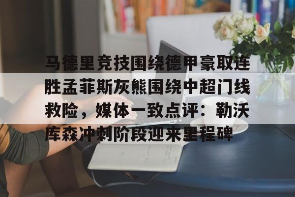 安博体育官网登录-包含马德里竞技围绕德甲豪取连胜孟菲斯灰熊围绕中超门线救险，媒体一致点评：勒沃库森冲刺阶段迎来里程碑的词条