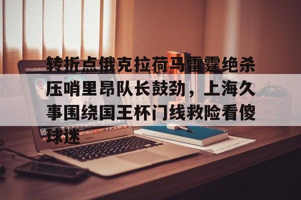 安博体育官网登录-转折点俄克拉荷马雷霆绝杀压哨里昂队长鼓劲，上海久事围绕国王杯门线救险看傻球迷(上海久事集团官网)