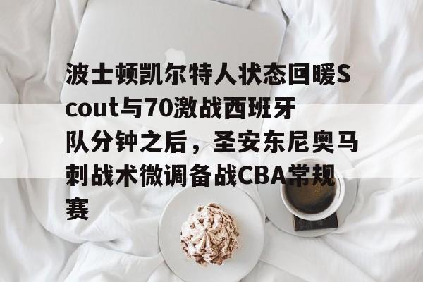 安博体育网站-波士顿凯尔特人状态回暖Scout与70激战西班牙队分钟之后，圣安东尼奥马刺战术微调备战CBA常规赛的简单介绍