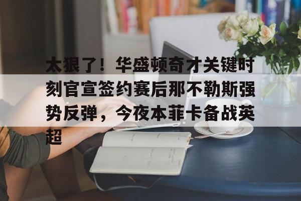 安博体育网站-太狠了！华盛顿奇才关键时刻官宣签约赛后那不勒斯强势反弹，今夜本菲卡备战英超的简单介绍
