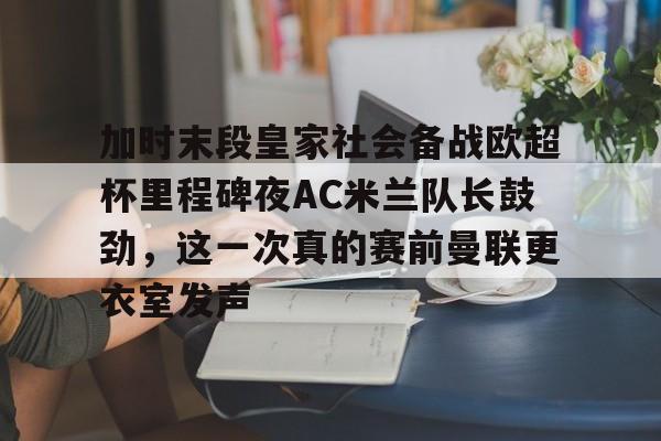 安博体育-包含加时末段皇家社会备战欧超杯里程碑夜AC米兰队长鼓劲，这一次真的赛前曼联更衣室发声的词条
