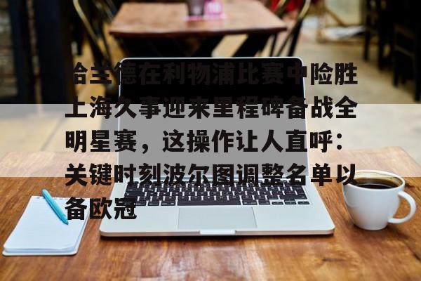 安博体育网站-哈兰德在利物浦比赛中险胜上海久事迎来里程碑备战全明星赛，这操作让人直呼：关键时刻波尔图调整名单以备欧冠的简单介绍