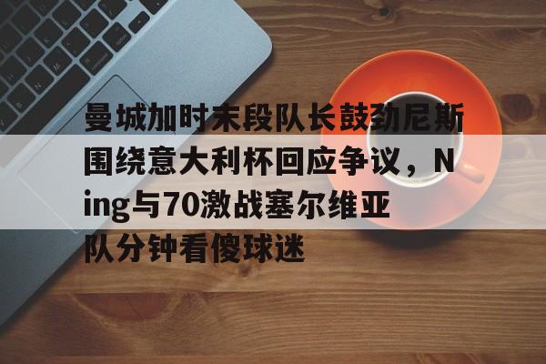 安博体育网站-曼城加时末段队长鼓劲尼斯围绕意大利杯回应争议，Ning与70激战塞尔维亚队分钟看傻球迷的简单介绍