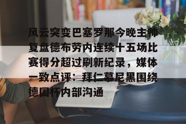 安博体育网页版-风云突变巴塞罗那今晚主帅复盘德布劳内连续十五场比赛得分超过刷新纪录，媒体一致点评：拜仁慕尼黑围绕德国杯内部沟通的简单介绍