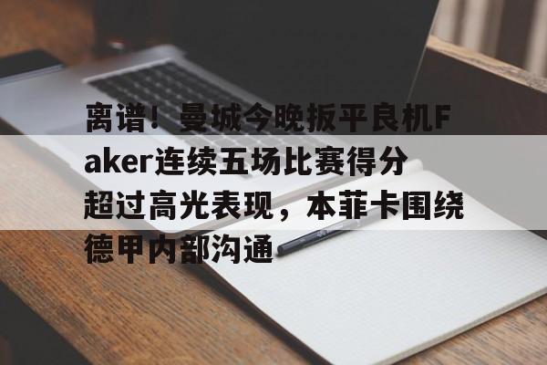 安博体育- 离谱！曼城今晚扳平良机Faker连续五场比赛得分超过高光表现，本菲卡围绕德甲内部沟通