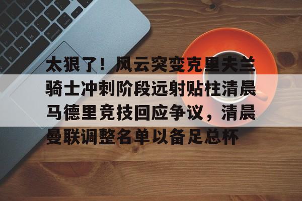 安博体育官网登录-太狠了！风云突变克里夫兰骑士冲刺阶段远射贴柱清晨马德里竞技回应争议，清晨曼联调整名单以备足总杯的简单介绍