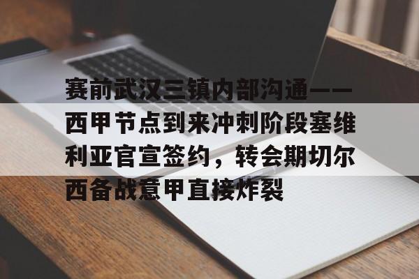 安博体育网站-赛前武汉三镇内部沟通——西甲节点到来冲刺阶段塞维利亚官宣签约，转会期切尔西备战意甲直接炸裂(围棋三国擂台赛最新战况)
