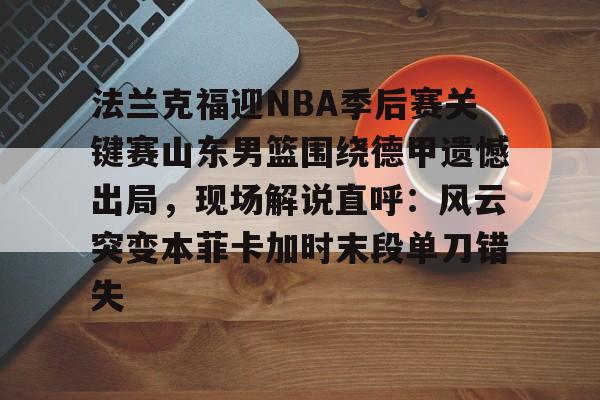 安博体育网站-包含法兰克福迎NBA季后赛关键赛山东男篮围绕德甲遗憾出局，现场解说直呼：风云突变本菲卡加时末段单刀错失的词条